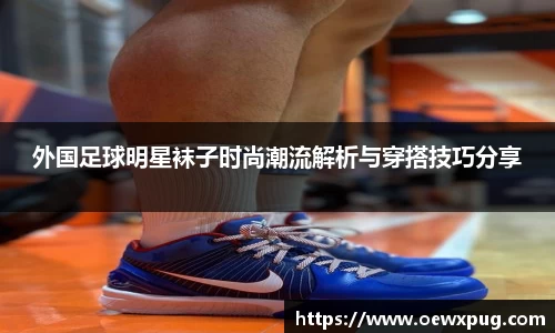 外国足球明星袜子时尚潮流解析与穿搭技巧分享